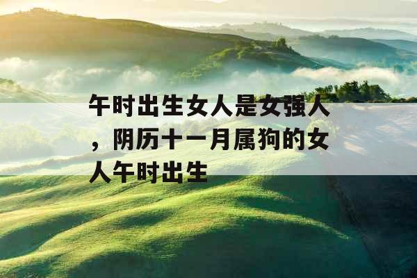 午时出生女人是女强人，阴历十一月属狗的女人午时出生