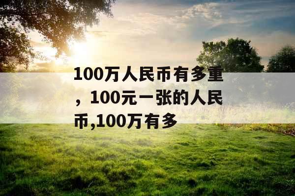 100万人民币有多重,100元一张的人民币,100万有多 100万人民币有多重,100元一张的人民币,100万有多