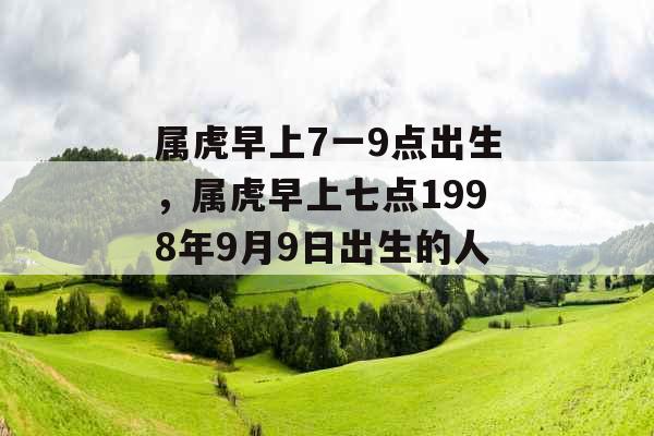 属虎早上7一9点出生,属虎早上七点1998年9月9日出生的人. 属虎早上7一9点出生,属虎早上七点1998年9月9日出生的人.