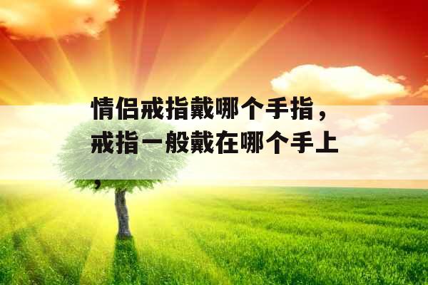 情侣戒指戴哪个手指,戒指一般戴在哪个手上, 情侣戒指戴哪个手指,戒指一般戴在哪个手上,