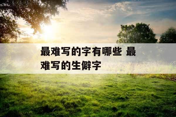 最难写的字有哪些 最难写的生僻字