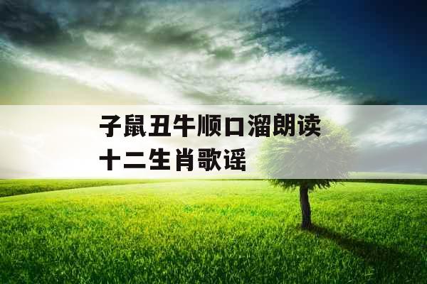 子鼠丑牛顺口溜朗读 十二生肖歌谣