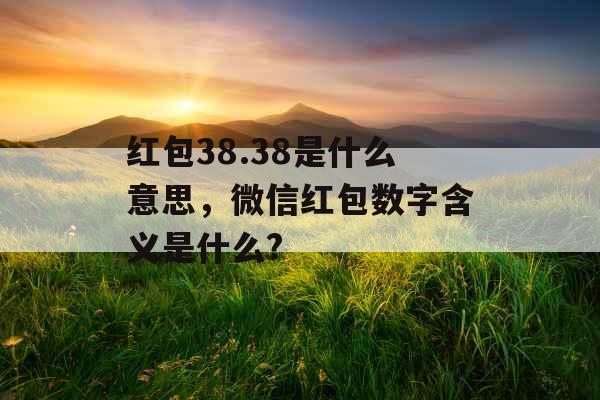 红包38.38是什么意思，微信红包数字含义是什么?