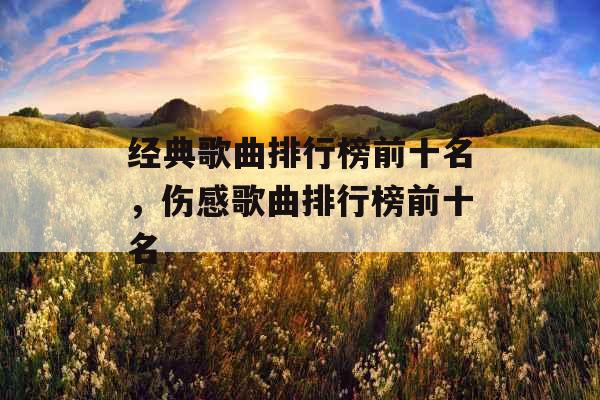 经典歌曲排行榜前十名，伤感歌曲排行榜前十名