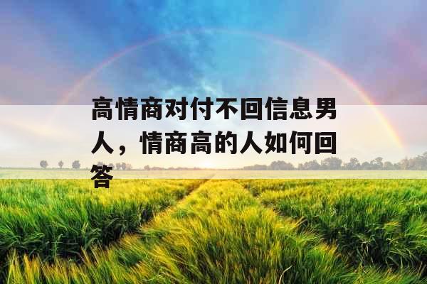 高情商对付不回信息男人，情商高的人如何回答
