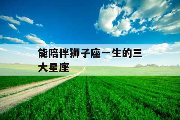 能陪伴狮子座一生的三大星座