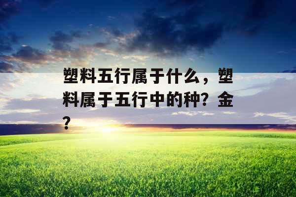 塑料五行属于什么，塑料属于五行中的种？金？