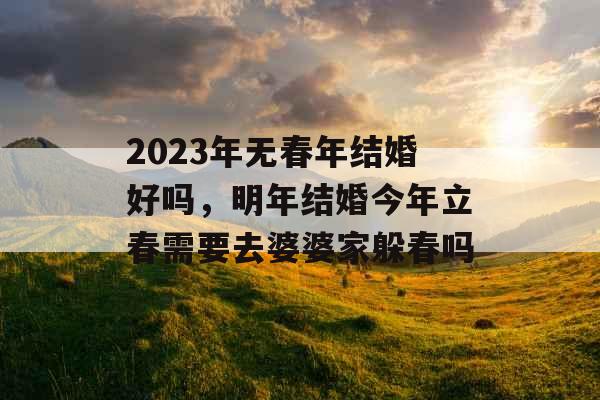 2023年无春年结婚好吗，明年结婚今年立春需要去婆婆家躲春吗