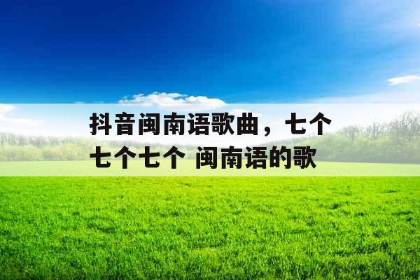 抖音闽南语歌曲，七个七个七个 闽南语的歌