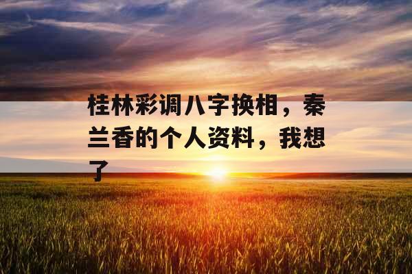 桂林彩调八字换相，秦兰香的个人资料，我想了