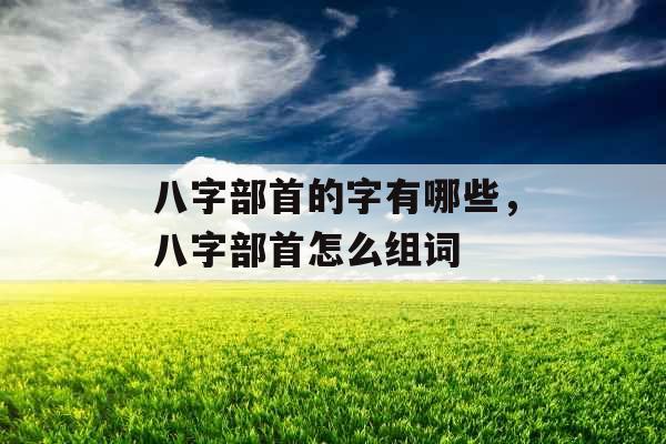 八字部首的字有哪些，八字部首怎么组词