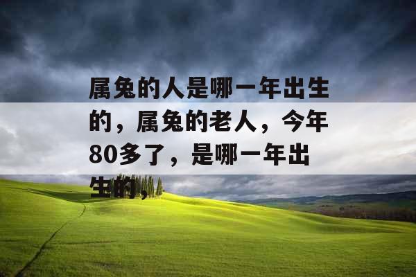 属兔的人是哪一年出生的，属兔的老人，今年80多了，是哪一年出生的，