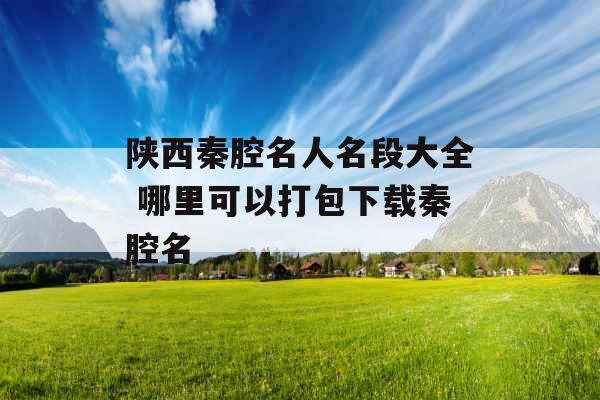 陕西秦腔名人名段大全 哪里可以打包下载秦腔名