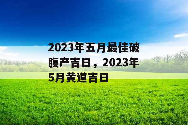 2023年五月最佳破腹产吉日，2023年5月黄道吉日