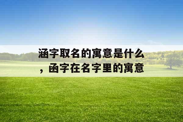 涵字取名的寓意是什么,函字在名字里的寓意 涵字取名的寓意是什么,函字在名字里的寓意