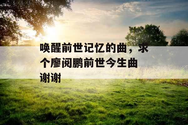 唤醒前世记忆的曲，求个廖阅鹏前世今生曲 谢谢