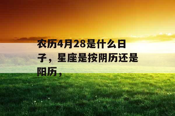 农历4月28是什么日子,星座是按阴历还是阳历, 农历4月28是什么日子,星座是按阴历还是阳历,