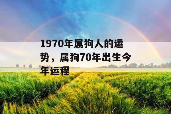 1970年属狗人的运势,属狗70年出生今年运程 1970年属狗人的运势,属狗70年出生今年运程