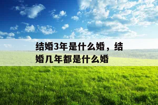 结婚3年是什么婚,结婚几年都是什么婚 结婚3年是什么婚,结婚几年都是什么婚