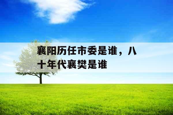 襄阳历任市委是谁，八十年代襄樊是谁