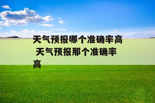 天气预报哪个准确率高 天气预报那个准确率高