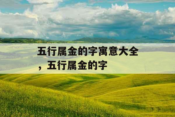 五行属金的字寓意大全,五行属金的字 五行属金的字寓意大全,五行属金的字