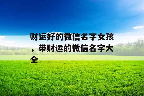 财运好的微信名字女孩,带财运的微信名字大全 财运好的微信名字女孩,带财运的微信名字大全