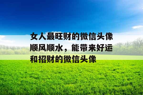 女人最旺财的微信头像顺风顺水，能带来好运和招财的微信头像