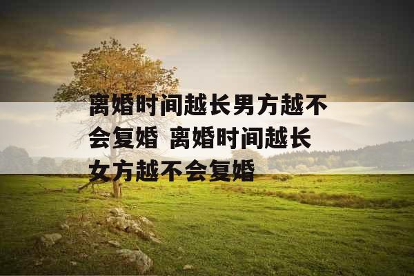 离婚时间越长男方越不会复婚 离婚时间越长女方越不会复婚