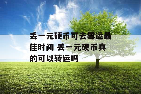丢一元硬币可去霉运最佳时间 丢一元硬币真的可以转运吗 丢一元硬币可去霉运最佳时间 丢一元硬币真的可以转运吗