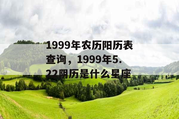 1999年农历阳历表查询，1999年5.22阴历是什么星座
