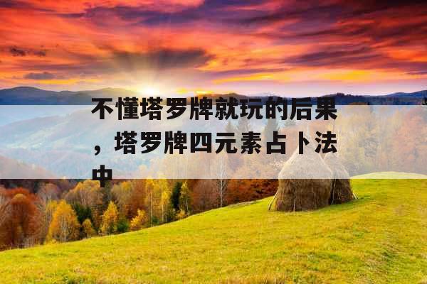 不懂塔罗牌就玩的后果，塔罗牌四元素占卜法中