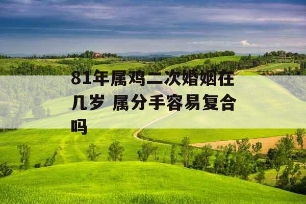 81年属鸡二次婚姻在几岁 属分手容易复合吗