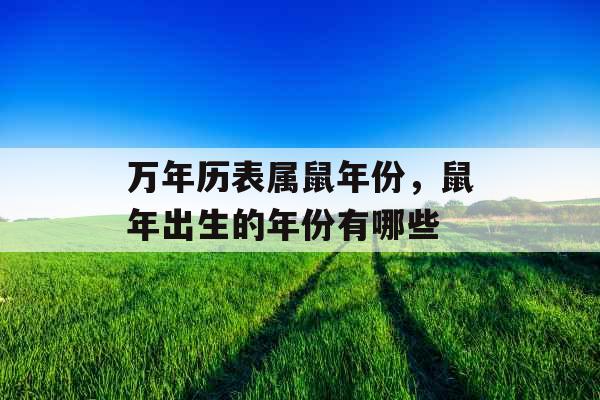 万年历表属鼠年份，鼠年出生的年份有哪些