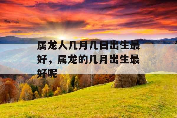 属龙人几月几日出生最好,属龙的几月出生最好呢