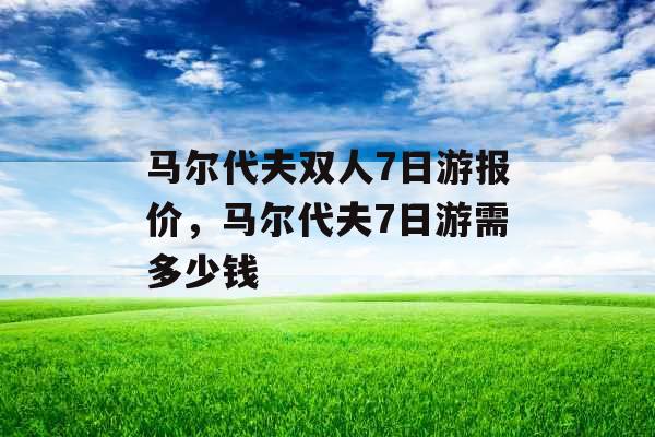 马尔代夫双人7日游报价，马尔代夫7日游需多少钱