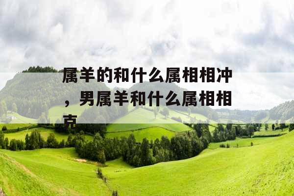 属羊的和什么属相相冲,男属羊和什么属相相克 属羊的和什么属相相冲,男属羊和什么属相相克