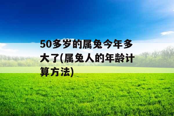 50多岁的属兔今年多大了(属兔人的年龄计算方法)