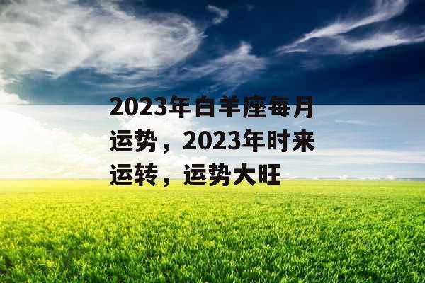 2023年白羊座每月运势，2023年时来运转，运势大旺