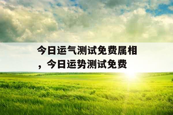 今日运气测试免费属相，今日运势测试免费