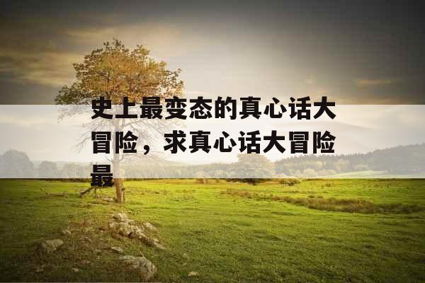 史上最变态的真心话大冒险，求真心话大冒险最