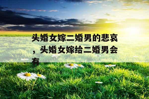 头婚女嫁二婚男的悲哀，头婚女嫁给二婚男会有