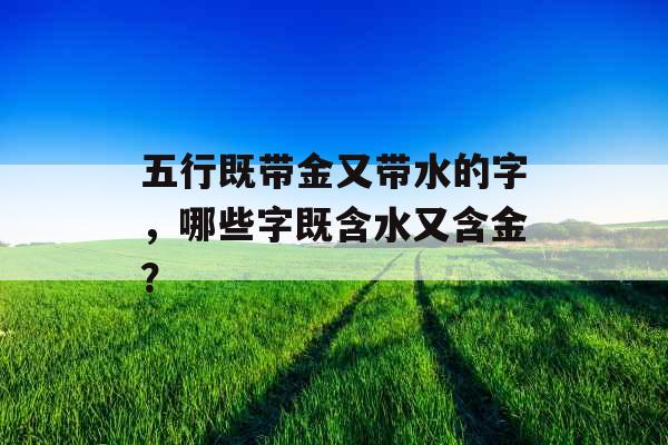 五行既带金又带水的字，哪些字既含水又含金？