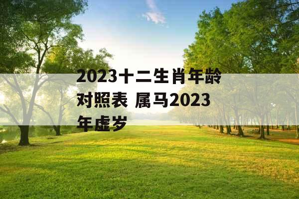 2023十二生肖年龄对照表 属马2023年虚岁