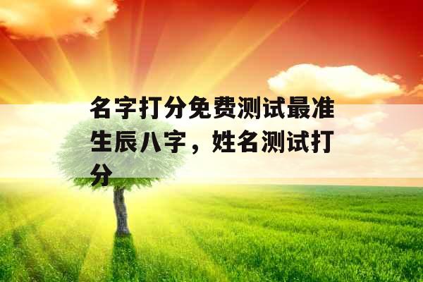 名字打分免费测试最准生辰八字，姓名测试打分