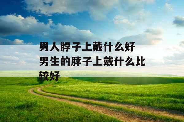 男人脖子上戴什么好 男生的脖子上戴什么比较好