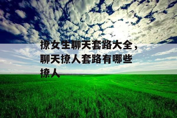 撩女生聊天套路大全，聊天撩人套路有哪些 撩人