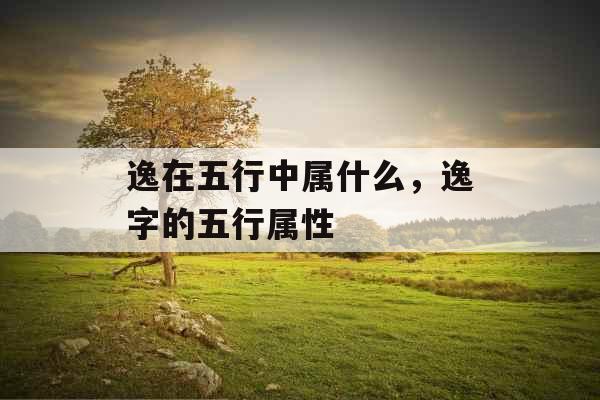 逸在五行中属什么，逸字的五行属性