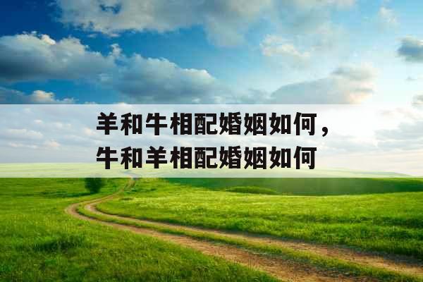 羊和牛相配婚姻如何，牛和羊相配婚姻如何