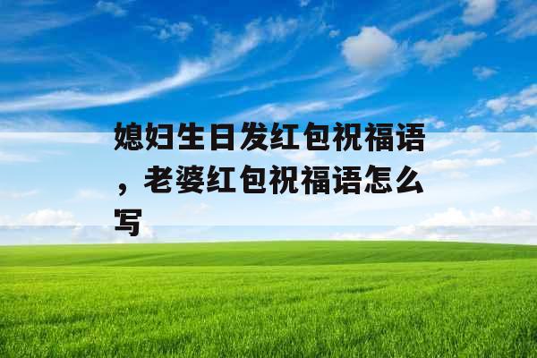 媳妇生日发红包祝福语,老婆红包祝福语怎么写 媳妇生日发红包祝福语,老婆红包祝福语怎么写